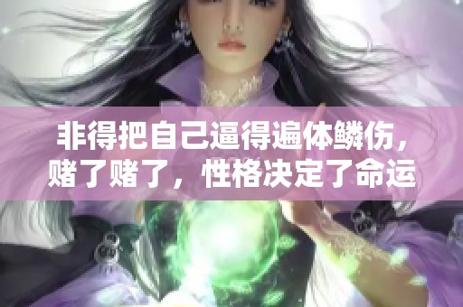 非得把自己逼得遍体鳞伤，赌了赌了，性格决定了命运这一切。