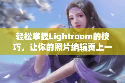 轻松掌握Lightroom的技巧，让你的照片编辑更上一层楼