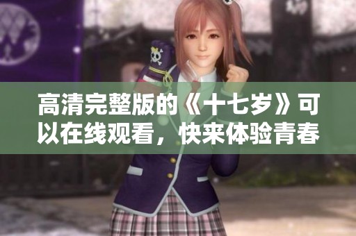 高清完整版的《十七岁》可以在线观看，快来体验青春的故事吧