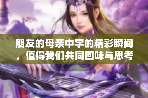 朋友的母亲中字的精彩瞬间，值得我们共同回味与思考