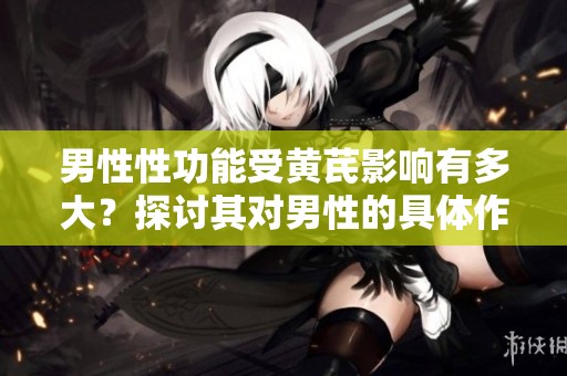 男性性功能受黄芪影响有多大？探讨其对男性的具体作用与效果