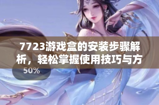 7723游戏盒的安装步骤解析，轻松掌握使用技巧与方法