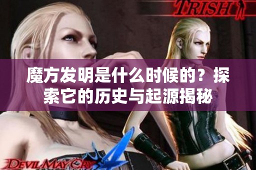 魔方发明是什么时候的？探索它的历史与起源揭秘
