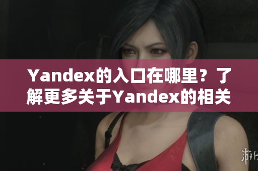 Yandex的入口在哪里？了解更多关于Yandex的相关信息和使用技巧。