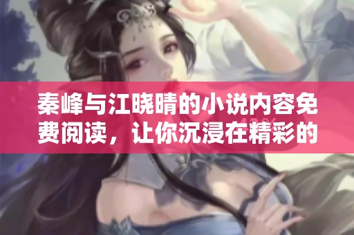 秦峰与江晓晴的小说内容免费阅读，让你沉浸在精彩的故事世界中