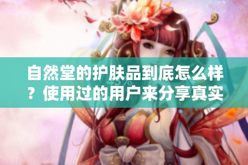 自然堂的护肤品到底怎么样？使用过的用户来分享真实体验吧