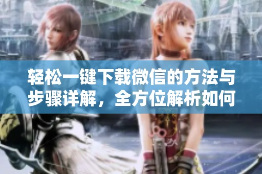 轻松一键下载微信的方法与步骤详解，全方位解析如何实现快速下载微信。