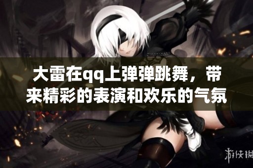 大雷在qq上弹弹跳舞，带来精彩的表演和欢乐的气氛