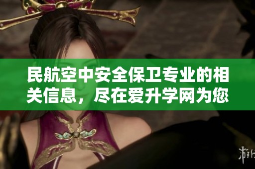 民航空中安全保卫专业的相关信息，尽在爱升学网为您呈现