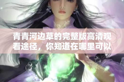 青青河边草的完整版高清观看途径，你知道在哪里可以免费观看吗
