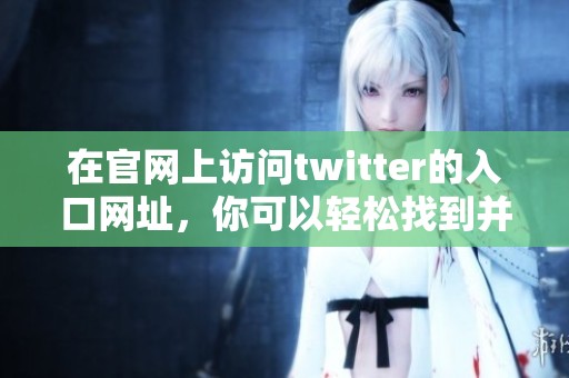 在官网上访问twitter的入口网址，你可以轻松找到并使用这个平台。