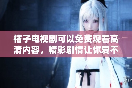 桔子电视剧可以免费观看高清内容，精彩剧情让你爱不释手