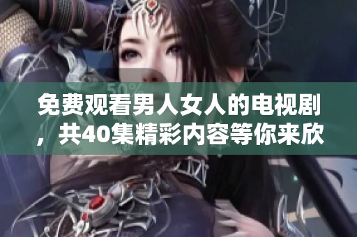 免费观看男人女人的电视剧，共40集精彩内容等你来欣赏