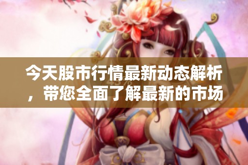 今天股市行情最新动态解析，带您全面了解最新的市场走势与趋势