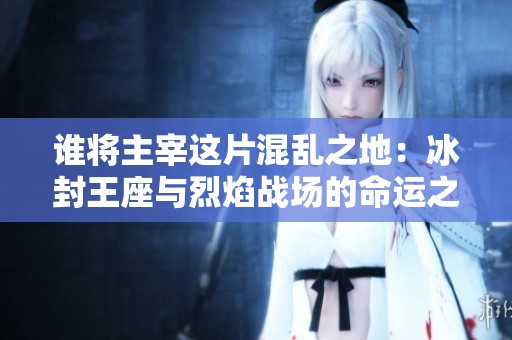 谁将主宰这片混乱之地：冰封王座与烈焰战场的命运之手早已经揭晓