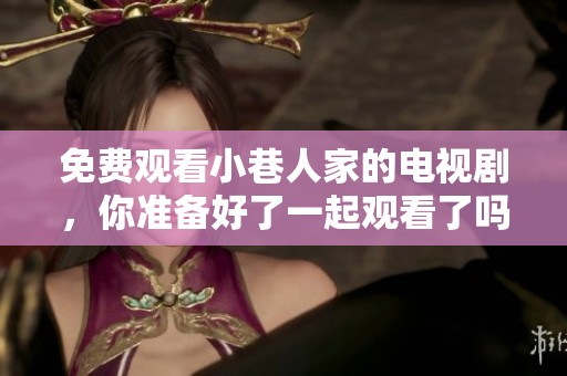 免费观看小巷人家的电视剧，你准备好了一起观看了吗