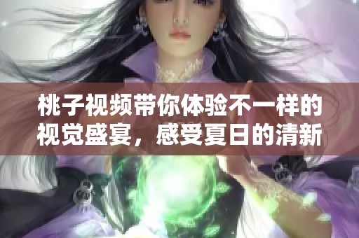 桃子视频带你体验不一样的视觉盛宴，感受夏日的清新与甜美。