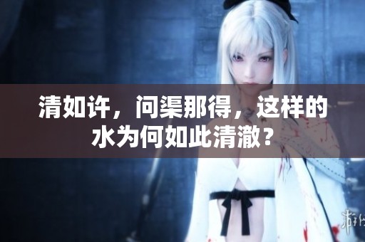 清如许，问渠那得，这样的水为何如此清澈？