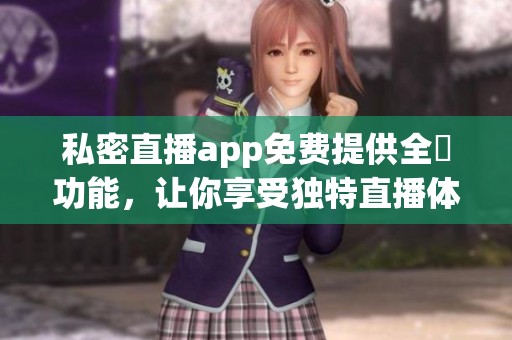 私密直播app免费提供全婐功能，让你享受独特直播体验