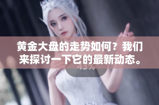 黄金大盘的走势如何？我们来探讨一下它的最新动态。