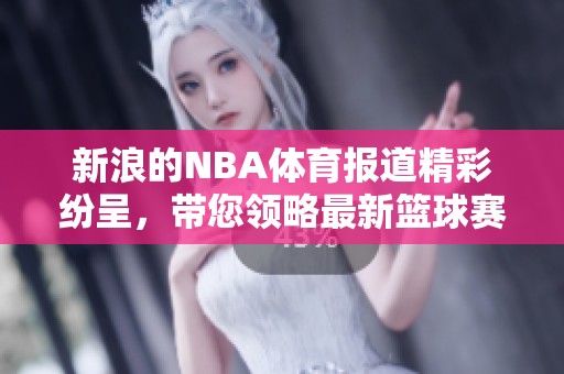 新浪的NBA**报道精彩纷呈，带您领略最新篮球赛事信息和动态。