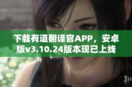 下载有道翻译官APP，安卓版v3.10.24版本现已上线