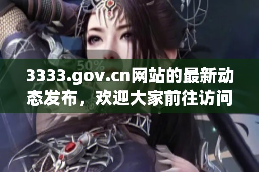 3333.gov.cn网站的最新动态发布，欢迎大家前往访问和了解更多信息