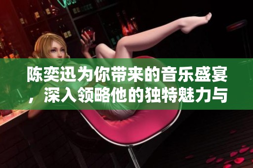 陈奕迅为你带来的音乐盛宴，深入领略他的独特魅力与才华