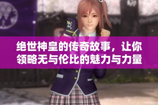 绝世神皇的传奇故事，让你领略无与伦比的魅力与力量！