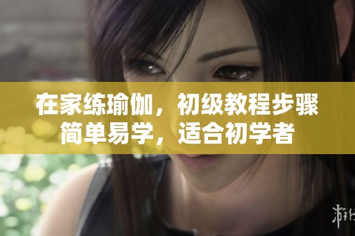 在家练瑜伽，初级教程步骤简单易学，适合初学者