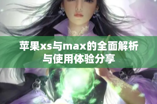 苹果xs与max的全面解析与使用体验分享