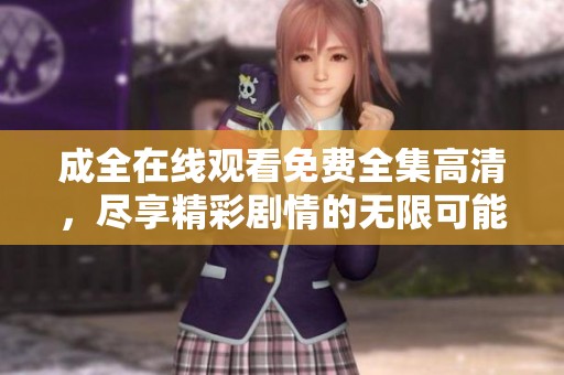 成全在线观看免费全集高清，尽享精彩剧情的无限可能！