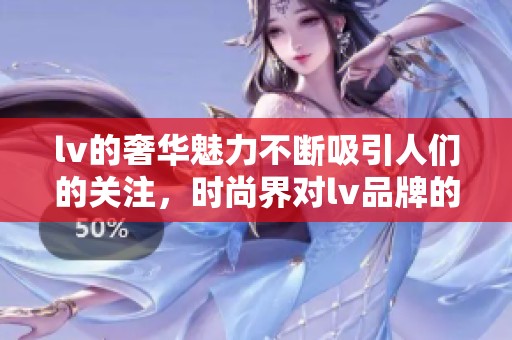 lv的奢华魅力不断吸引人们的关注，时尚界对lv品牌的热情依旧高涨