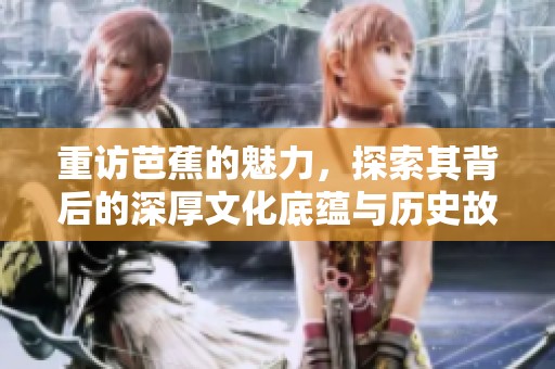 重访芭蕉的魅力，探索其背后的深厚文化底蕴与历史故事