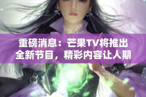 重磅消息：芒果TV将推出全新节目，精彩内容让人期待！
