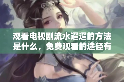 观看电视剧流水迢迢的方法是什么，免费观看的途径有哪些呢