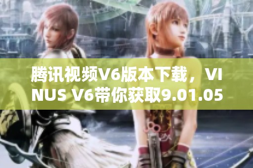 腾讯视频V6版本下载，VINUS V6带你获取9.01.05.29893免费版