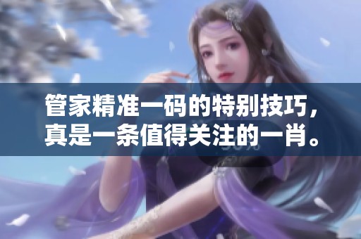 管家精准一码的特别技巧，真是一条值得关注的**。