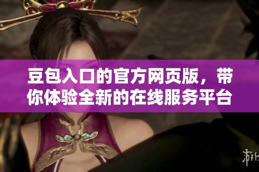 豆包入口的官方网页版，带你体验全新的在线服务平台