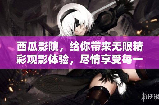 西瓜影院，给你带来无限精彩观影体验，尽情享受每一个瞬间！