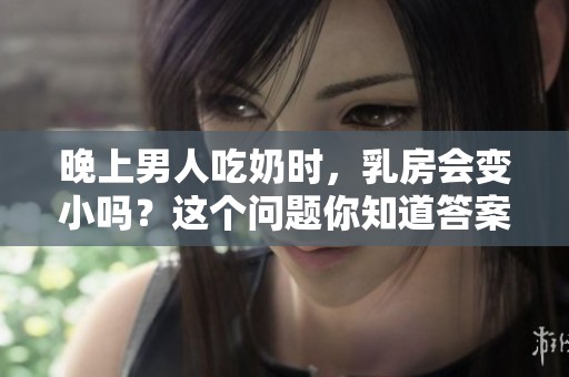 晚上男人吃奶时，乳房会变小吗？这个问题你知道答案吗？