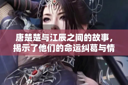 唐楚楚与江辰之间的故事，揭示了他们的命运纠葛与情感戏剧