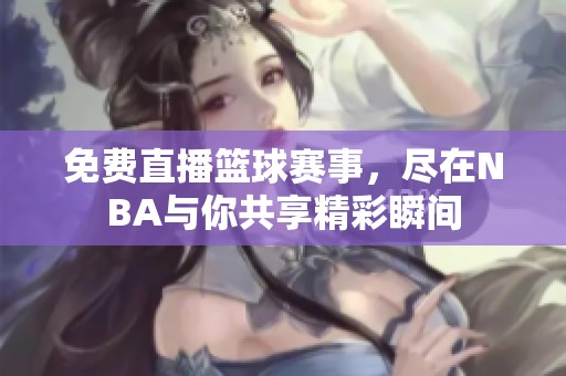 免费直播篮球赛事，尽在NBA与你共享精彩瞬间