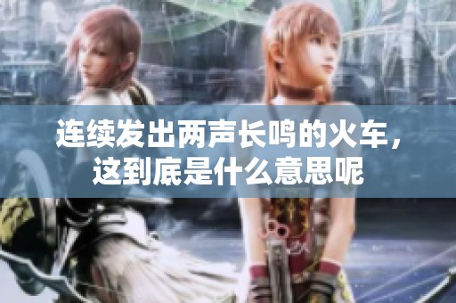 连续发出两声长鸣的火车，这到底是什么意思呢
