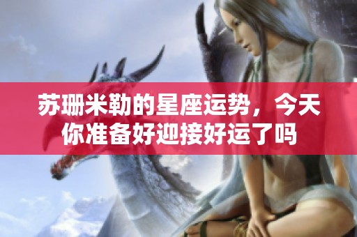 苏珊米勒的星座运势，今天你准备好迎接好运了吗