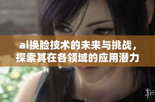 ai换脸技术的未来与挑战，探索其在各领域的应用潜力