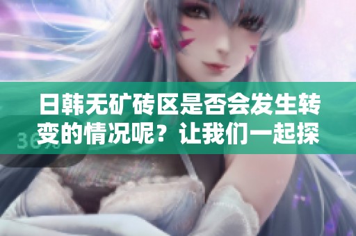 日韩无矿砖区是否会发生转变的情况呢？让我们一起探讨一下这个问题。