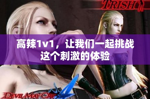 高辣1v1，让我们一起挑战这个刺激的体验