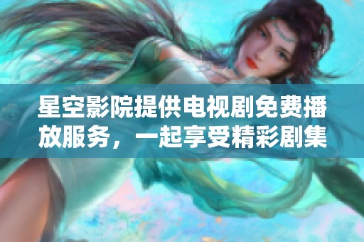 星空影院提供电视剧免费播放服务，一起享受精彩剧集吧
