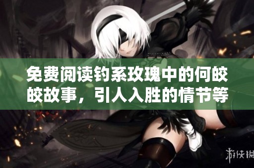 免费阅读钓系玫瑰中的何皎皎故事，引人入胜的情节等你来探索
